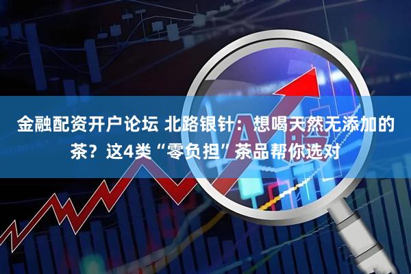 金融配资开户论坛 北路银针：想喝天然无添加的茶？这4类“零负担”茶品帮你选对