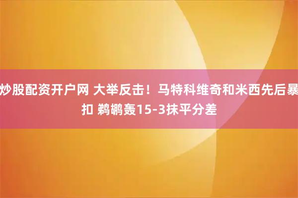 炒股配资开户网 大举反击！马特科维奇和米西先后暴扣 鹈鹕轰15-3抹平分差