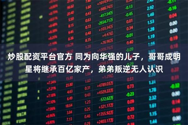 炒股配资平台官方 同为向华强的儿子，哥哥成明星将继承百亿家产，弟弟叛逆无人认识