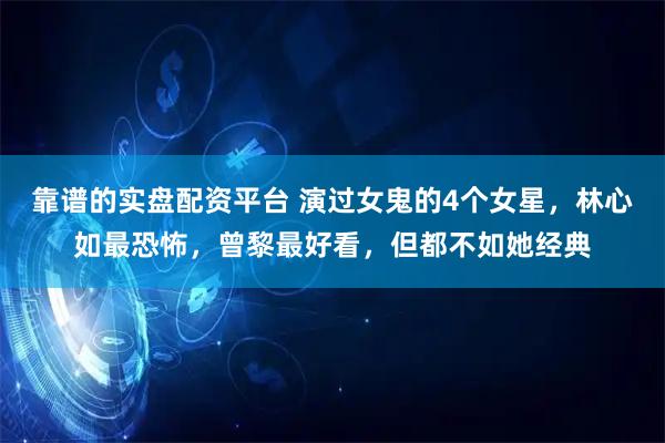 靠谱的实盘配资平台 演过女鬼的4个女星，林心如最恐怖，曾黎最好看，但都不如她经典