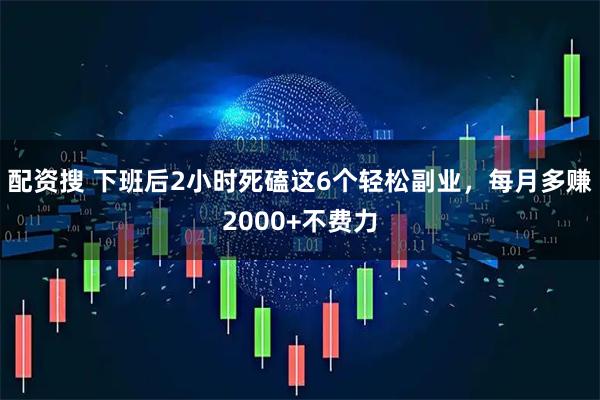 配资搜 下班后2小时死磕这6个轻松副业，每月多赚2000+不费力