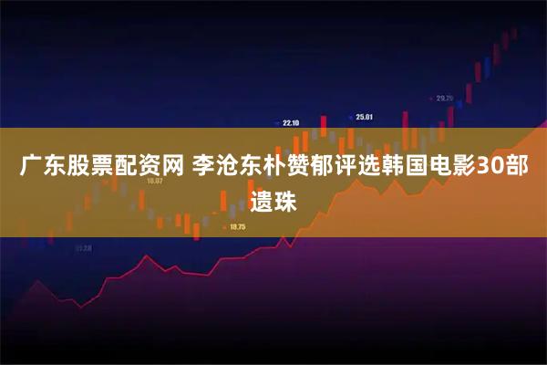 广东股票配资网 李沧东朴赞郁评选韩国电影30部遗珠