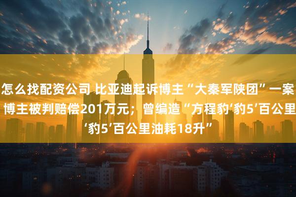 怎么找配资公司 比亚迪起诉博主“大秦军陕团”一案一审判决：博主被判赔偿201万元；曾编造“方程豹‘豹5’百公里油耗18升”