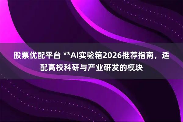 股票优配平台 **AI实验箱2026推荐指南，适配高校科研与产业研发的模块