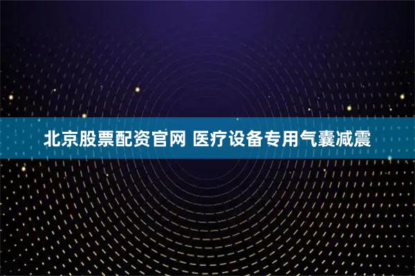 北京股票配资官网 医疗设备专用气囊减震