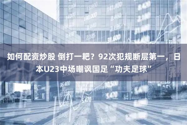 如何配资炒股 倒打一耙？92次犯规断层第一，日本U23中场嘲讽国足“功夫足球”