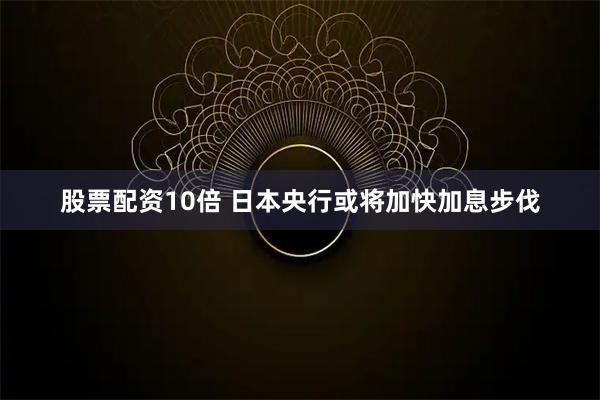 股票配资10倍 日本央行或将加快加息步伐