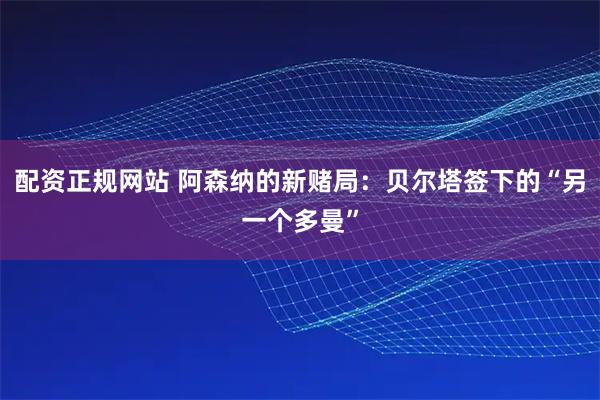 配资正规网站 阿森纳的新赌局：贝尔塔签下的“另一个多曼”