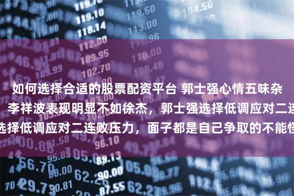 如何选择合适的股票配资平台 郭士强心情五味杂陈，直播只给一个画面，李祥波表现明显不如徐杰，郭士强选择低调应对二连败压力，面子都是自己争取的不能怪外界冷淡