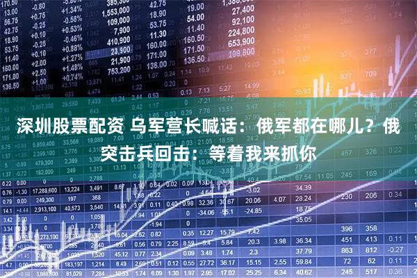 深圳股票配资 乌军营长喊话：俄军都在哪儿？俄突击兵回击：等着我来抓你