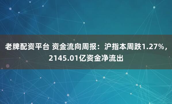 老牌配资平台 资金流向周报：沪指本周跌1.27%，2145.01亿资金净流出