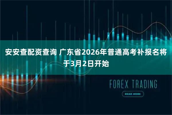 安安查配资查询 广东省2026年普通高考补报名将于3月2日开始