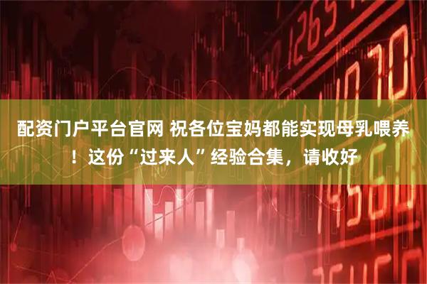 配资门户平台官网 祝各位宝妈都能实现母乳喂养！这份“过来人”经验合集，请收好
