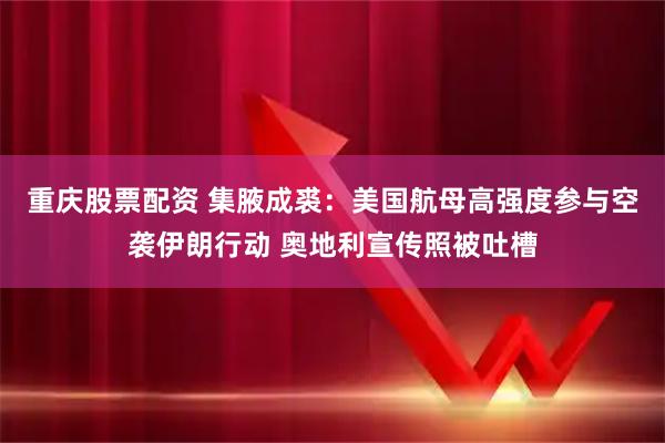 重庆股票配资 集腋成裘:美国航母高强度参与空袭伊朗行动 奥地利宣传照被吐槽