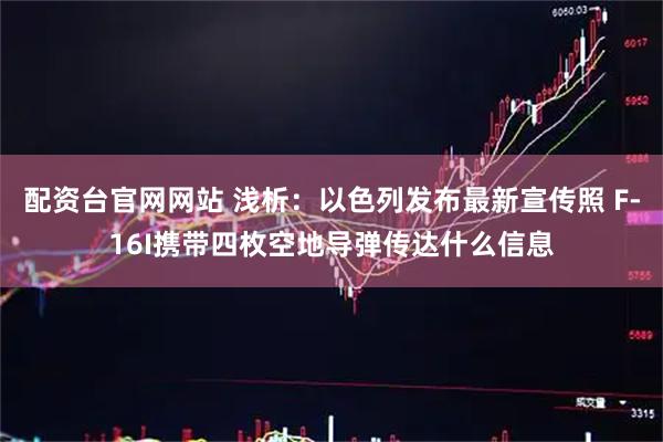 配资台官网网站 浅析：以色列发布最新宣传照 F-16I携带四枚空地导弹传达什么信息