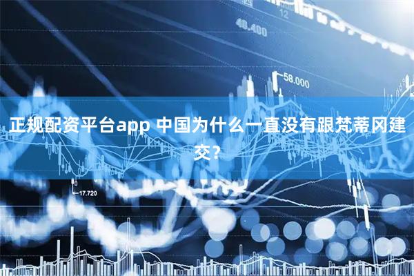 正规配资平台app 中国为什么一直没有跟梵蒂冈建交？