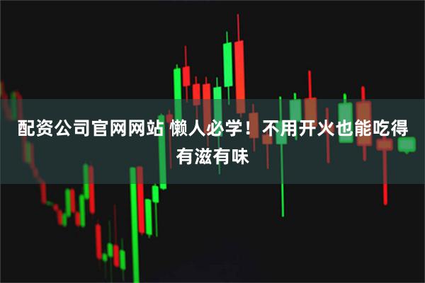 配资公司官网网站 懒人必学！不用开火也能吃得有滋有味