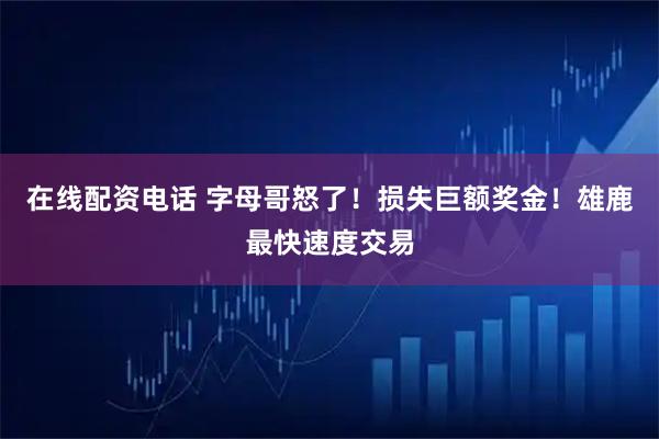 在线配资电话 字母哥怒了！损失巨额奖金！雄鹿最快速度交易