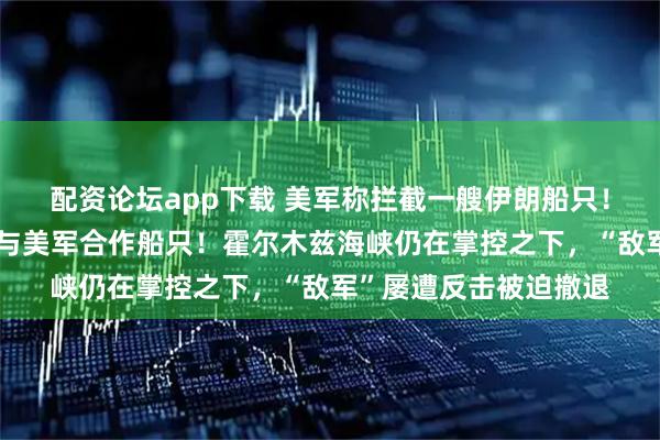 配资论坛app下载 美军称拦截一艘伊朗船只！伊朗：扣押一艘疑似与美军合作船只！霍尔木兹海峡仍在掌控之下，“敌军”屡遭反击被迫撤退