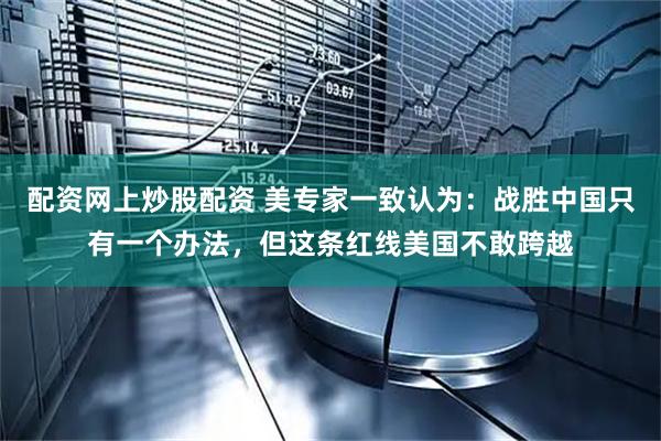 配资网上炒股配资 美专家一致认为：战胜中国只有一个办法，但这条红线美国不敢跨越