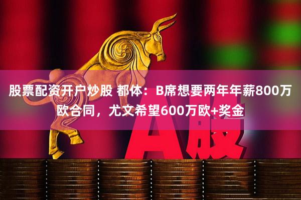 股票配资开户炒股 都体：B席想要两年年薪800万欧合同，尤文希望600万欧+奖金