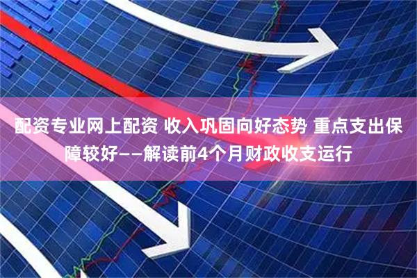 配资专业网上配资 收入巩固向好态势 重点支出保障较好——解读前4个月财政收支运行