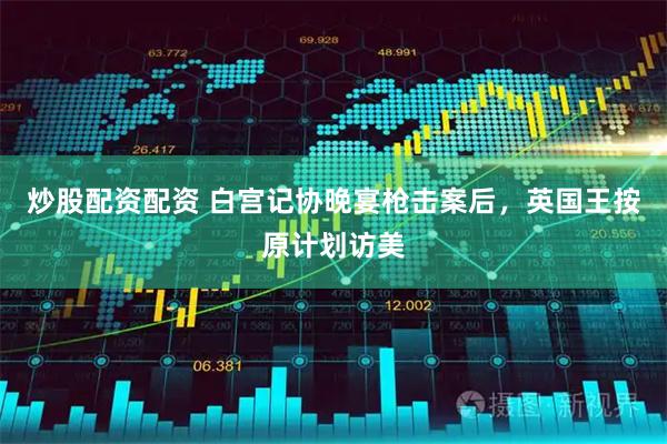 炒股配资配资 白宫记协晚宴枪击案后，英国王按原计划访美