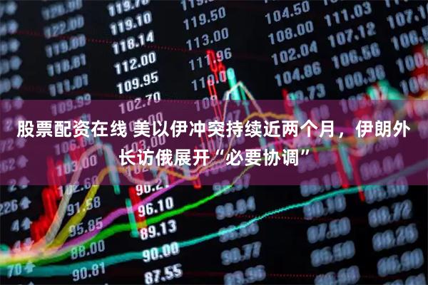 股票配资在线 美以伊冲突持续近两个月，伊朗外长访俄展开“必要协调”