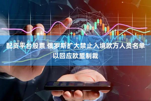 配资平台股票 俄罗斯扩大禁止入境欧方人员名单以回应欧盟制裁